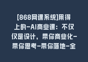 [868网课系统]用得上的-AI商业课：不仅仅是设计，带你商业化-带你思考-带你落地-全网最全868网课-868网课系统868网课系统