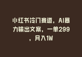 小红书冷门赛道，AI暴力输出文案，一单299，月入1W868网课-868网课系统868网课系统