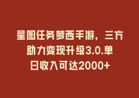 星图任务梦西手游，三方助力变现升级3.0.单日收入可达2000+868网课-868网课系统868网课系统