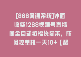 [868网课系统]外面收费1288视频号直播间全自动抢福袋脚本，防风控单机一天10+【智能脚…868网课-868网课系统868网课系统