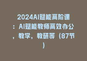 2024AI赋能高阶课：AI赋能教师高效办公，教学，教研等（87节）868网课-868网课系统868网课系统