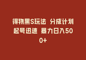 得物黑S玩法 分成计划起号迅速 暴力日入500+868网课-868网课系统868网课系统