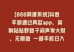 [868网课系统]抖音手游通过两款app，复制粘贴野路子闷声发大财，无限做 一部手机日入500+868网课-868网课系统868网课系统