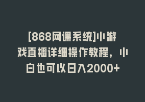 [868网课系统]小游戏直播详细操作教程，小白也可以日入2000+868网课-868网课系统868网课系统