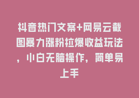 抖音热门文案+网易云截图暴力涨粉拉爆收益玩法，小白无脑操作，简单易上手868网课-868网课系统868网课系统