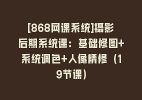 [868网课系统]摄影后期系统课：基础修图+系统调色+人像精修（19节课）868网课-868网课系统868网课系统