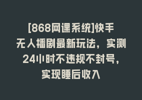 [868网课系统]快手无人播剧最新玩法，实测24小时不违规不封号，实现睡后收入868网课-868网课系统868网课系统