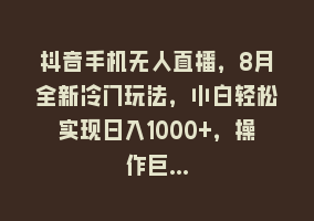 抖音手机无人直播，8月全新冷门玩法，小白轻松实现日入1000+，操作巨…868网课-868网课系统868网课系统