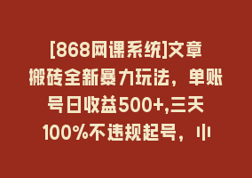 [868网课系统]文章搬砖全新暴力玩法，单账号日收益500+,三天100%不违规起号，小白易上手868网课-868网课系统868网课系统