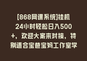 [868网课系统]挂机24小时轻松日入500+，欢迎大家来对接，特别适合宝爸宝妈工作室学生党868网课-868网课系统868网课系统