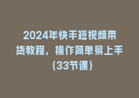 2024年快手短视频带货教程，操作简单易上手（33节课）868网课-868网课系统868网课系统