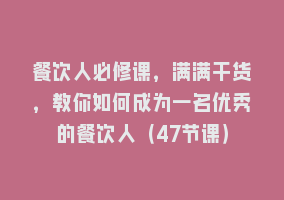 餐饮人必修课，满满干货，教你如何成为一名优秀的餐饮人（47节课）868网课-868网课系统868网课系统