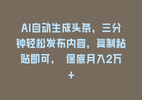 AI自动生成头条，三分钟轻松发布内容，复制粘贴即可， 保底月入2万+868网课-868网课系统868网课系统