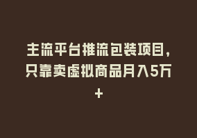 主流平台推流包装项目，只靠卖虚拟商品月入5万+868网课-868网课系统868网课系统