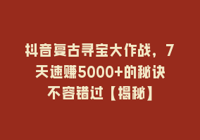 抖音复古寻宝大作战，7天速赚5000+的秘诀不容错过【揭秘】868网课-868网课系统868网课系统