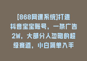 [868网课系统]打造抖音宝宝账号，一条广告2W，大部分人忽略的超级赛道，小白简单入手868网课-868网课系统868网课系统