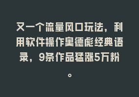 又一个流量风口玩法，利用软件操作奥德彪经典语录，9条作品猛涨5万粉。868网课-868网课系统868网课系统