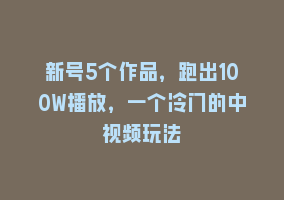 新号5个作品，跑出100W播放，一个冷门的中视频玩法868网课-868网课系统868网课系统