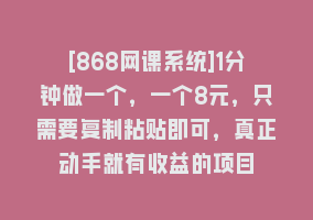 [868网课系统]1分钟做一个，一个8元，只需要复制粘贴即可，真正动手就有收益的项目868网课-868网课系统868网课系统