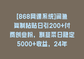 [868网课系统]闲鱼复制粘贴日引200+付费创业粉，割韭菜日稳定5000+收益，24年最新教程！868网课-868网课系统868网课系统