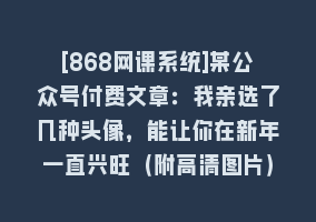 [868网课系统]某公众号付费文章：我亲选了几种头像，能让你在新年一直兴旺（附高清图片）868网课-868网课系统868网课系统