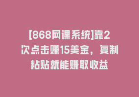 [868网课系统]靠2次点击赚15美金，复制粘贴就能赚取收益868网课-868网课系统868网课系统