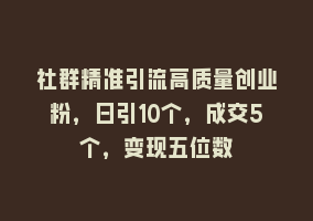 社群精准引流高质量创业粉，日引10个，成交5个，变现五位数868网课-868网课系统868网课系统