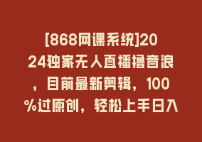 [868网课系统]2024独家无人直播撸音浪，目前最新剪辑，100%过原创，轻松上手日入1000+868网课-868网课系统868网课系统