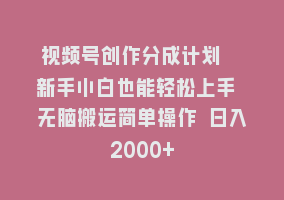 视频号创作分成计划  新手小白也能轻松上手 无脑搬运简单操作 日入2000+868网课-868网课系统868网课系统