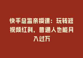 快手总监亲授课：玩转短视频红利，普通人也能月入过万868网课-868网课系统868网课系统