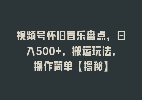 视频号怀旧音乐盘点，日入500+，搬运玩法，操作简单【揭秘】868网课-868网课系统868网课系统