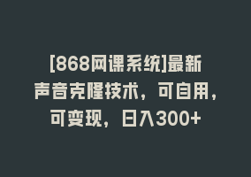 [868网课系统]最新声音克隆技术，可自用，可变现，日入300+868网课-868网课系统868网课系统