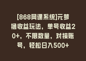 [868网课系统]元梦撸收益玩法，单号收益20+，不限数量，对接账号，轻松日入500+868网课-868网课系统868网课系统