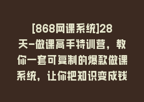 [868网课系统]28天-做课高手特训营，教你一套可复制的爆款做课系统，让你把知识变成钱868网课-868网课系统868网课系统