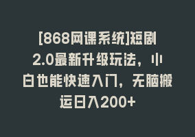 [868网课系统]短剧2.0最新升级玩法，小白也能快速入门，无脑搬运日入200+868网课-868网课系统868网课系统