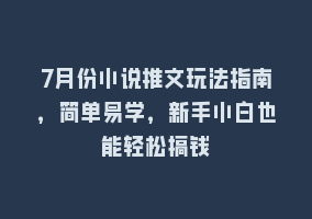 7月份小说推文玩法指南，简单易学，新手小白也能轻松搞钱868网课-868网课系统868网课系统