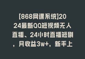 [868网课系统]2024最新QQ短视频无人直播、24小时直播短剧，月收益3w+，新手上手就会868网课-868网课系统868网课系统