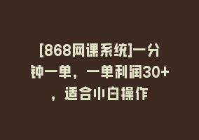 [868网课系统]一分钟一单，一单利润30+，适合小白操作868网课-868网课系统868网课系统