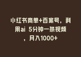 小红书商单+百家号，利用ai 5分钟一条视频，月入1000+868网课-868网课系统868网课系统