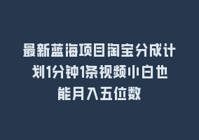 最新蓝海项目淘宝分成计划1分钟1条视频小白也能月入五位数868网课-868网课系统868网课系统