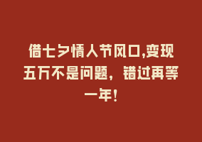 借七夕情人节风口,变现五万不是问题，错过再等一年！868网课-868网课系统868网课系统