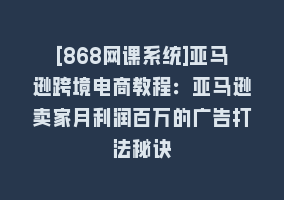 [868网课系统]亚马逊跨境电商教程：亚马逊卖家月利润百万的广告打法秘诀868网课-868网课系统868网课系统