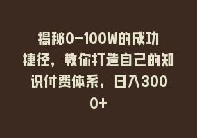 揭秘0-100W的成功捷径，教你打造自己的知识付费体系，日入3000+868网课-868网课系统868网课系统