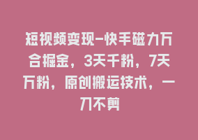 短视频变现-快手磁力万合掘金，3天千粉，7天万粉，原创搬运技术，一刀不剪868网课-868网课系统868网课系统