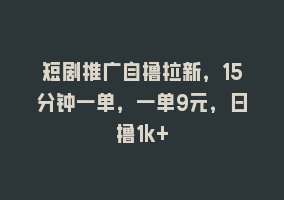 短剧推广自撸拉新，15分钟一单，一单9元，日撸1k+868网课-868网课系统868网课系统