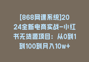 [868网课系统]2024全新电商实战-小红书无货源项目：从0到1到100到月入10w+868网课-868网课系统868网课系统