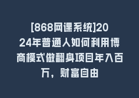 [868网课系统]2024年普通人如何利用博商模式做翻身项目年入百万，财富自由868网课-868网课系统868网课系统