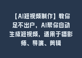 【AI短视频制作】教你足不出户，AI帮你自动生成短视频，适用于摄影师、导演、剪辑868网课-868网课系统868网课系统