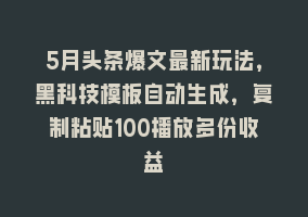 5月头条爆文最新玩法，黑科技模板自动生成，复制粘贴100播放多份收益868网课-868网课系统868网课系统