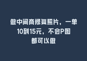 做中间商修复照片，一单10到15元，不会P图都可以做868网课-868网课系统868网课系统